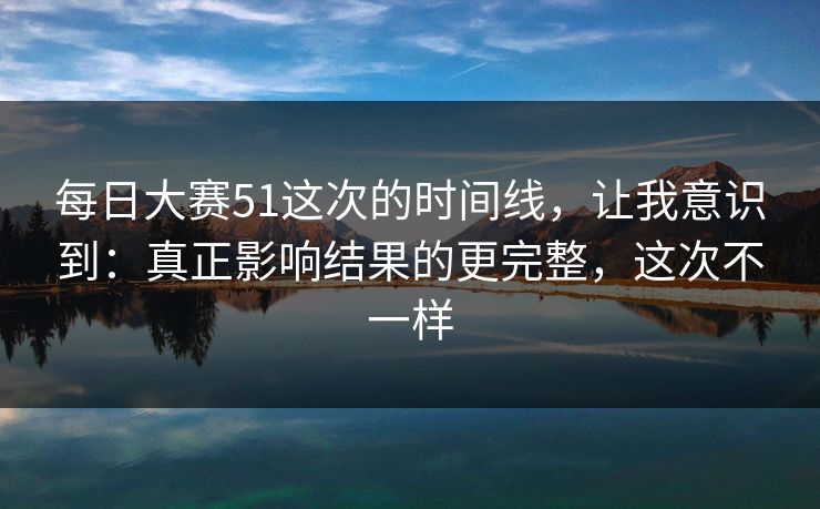 详细阅读:每日大赛51这次的时间线,让我意识到:真正影响结果的更完整,这次不一样 每日大赛51这次的时间线,让我意识到:真正影响结果的更完整,这次不一样