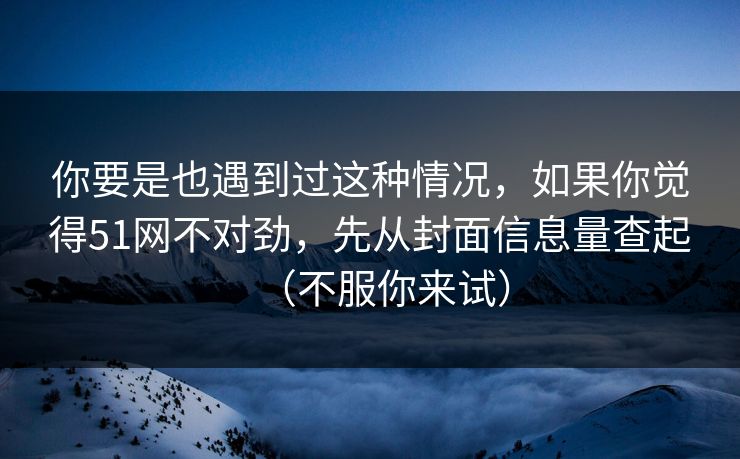 详细阅读:你要是也遇到过这种情况,如果你觉得51网不对劲,先从封面信息量查起(不服你来试) 你要是也遇到过这种情况,如果你觉得51网不对劲,先从封面信息量查起(不服你来试)