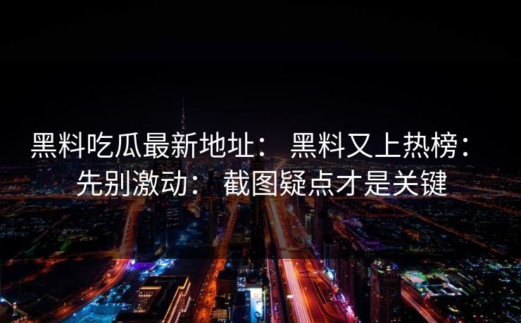 黑料吃瓜最新地址： 黑料又上热榜： 先别激动： 截图疑点才是关键