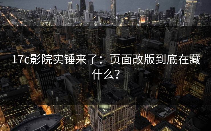 17c影院实锤来了：页面改版到底在藏什么？