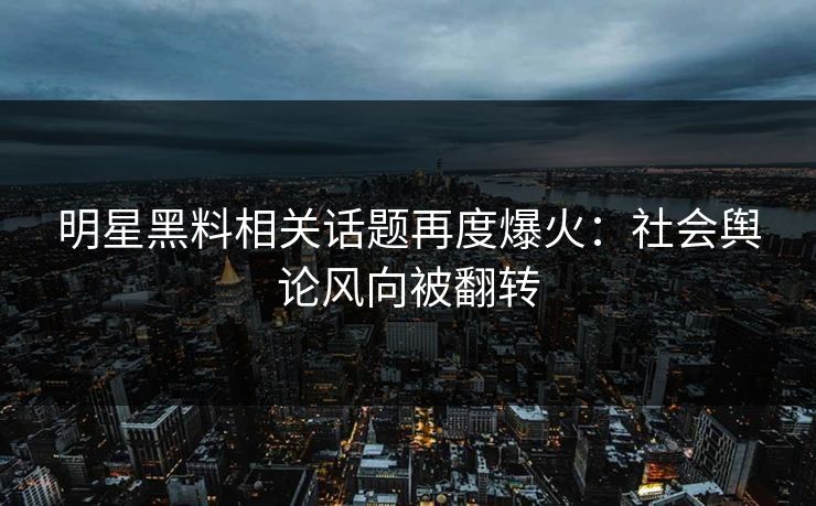 详细阅读:明星黑料相关话题再度爆火:社会舆论风向被翻转 明星黑料相关话题再度爆火:社会舆论风向被翻转